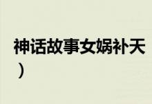 神話(huà)故事女?huà)z補(bǔ)天（女?huà)z補(bǔ)天的神話(huà)故事介紹）