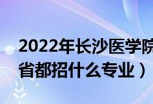 2022年長(zhǎng)沙醫(yī)學(xué)院招生計(jì)劃及招生人數(shù)（各省都招什么專業(yè)）