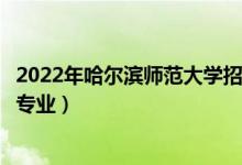 2022年哈爾濱師范大學(xué)招生計(jì)劃及招生人數(shù)（各省都招什么專業(yè)）