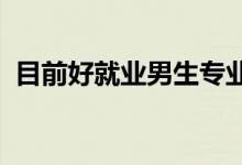 目前好就業(yè)男生專業(yè)2022（男生學(xué)什么好）