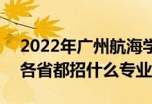 2022年廣州航海學院招生計劃及招生人數(shù)（各省都招什么專業(yè)）
