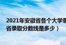 2021年安徽省各個(gè)大學(xué)錄取分?jǐn)?shù)線(2021安徽工程大學(xué)各省錄取分?jǐn)?shù)線是多少)