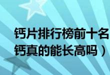鈣片排行榜前十名兒童15歲（仁和鈣片碳酸鈣真的能長(zhǎng)高嗎）