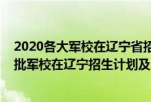 2020各大軍校在遼寧省招生計劃及人數(shù)（2022年全國提前批軍校在遼寧招生計劃及分數(shù)）