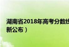 湖南省2018年高考分數(shù)線發(fā)布（2018年湖南高考分數(shù)線最新公布）