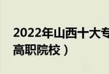 2022年山西十大?？茖W(xué)校排名（山西最好的高職院校）