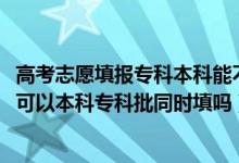 高考志愿填報(bào)專科本科能不能一起填報(bào)（2022高考填報(bào)志愿可以本科?？婆瑫r(shí)填嗎）