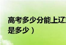 高考多少分能上遼東學(xué)院(2020錄取分?jǐn)?shù)線是多少)