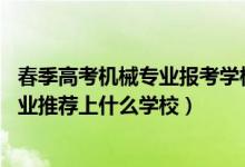 春季高考機(jī)械專業(yè)報(bào)考學(xué)校（2022高考460分報(bào)機(jī)械工程專業(yè)推薦上什么學(xué)校）