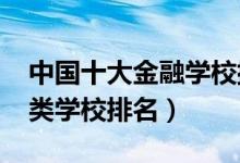 中國十大金融學(xué)校排（2022全國最好的金融類學(xué)校排名）