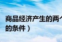 商品經(jīng)濟(jì)產(chǎn)生的兩個歷史條件（商品經(jīng)濟(jì)產(chǎn)生的條件）