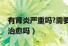 有腎炎嚴(yán)重嗎?需要治療嗎（腎炎病嚴(yán)重嗎能治愈嗎）