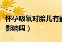 懷孕吸氧對(duì)胎兒有影響嗎（懷孕吸氧對(duì)胎兒有影響嗎）