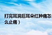 打完耳洞后耳朵紅腫痛怎么消炎（打耳洞后耳朵紅腫疼痛怎么止痛）