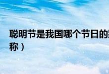 聰明節(jié)是我國(guó)哪個(gè)節(jié)日的別稱（聰明節(jié)是哪個(gè)傳統(tǒng)節(jié)日的別稱）
