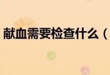 獻(xiàn)血需要檢查什么（獻(xiàn)血需要檢查什么項(xiàng)目）