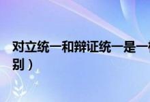 對(duì)立統(tǒng)一和辯證統(tǒng)一是一樣的嗎（對(duì)立統(tǒng)一和辯證統(tǒng)一的區(qū)別）