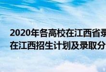 2020年各高校在江西省錄取分?jǐn)?shù)線（2022年全國(guó)各大高校在江西招生計(jì)劃及錄取分?jǐn)?shù)線）