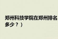鄭州科技學(xué)院在鄭州排名（鄭州科技學(xué)院怎么樣？全國(guó)排名多少？）