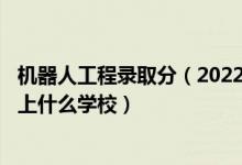 機(jī)器人工程錄取分（2022高考490分報(bào)機(jī)器人工程專(zhuān)業(yè)推薦上什么學(xué)校）