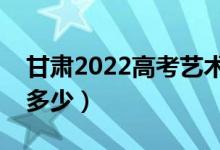 甘肅2022高考藝術(shù)類分數(shù)線公布（分數(shù)線是多少）