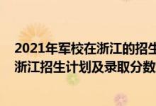 2021年軍校在浙江的招生計劃（2022年全國提前批軍校在浙江招生計劃及錄取分?jǐn)?shù)線）