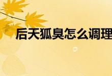 后天狐臭怎么調理（后天狐臭怎么去除）
