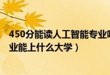 450分能讀人工智能專業(yè)嗎（2022高考420分報(bào)人工智能專業(yè)能上什么大學(xué)）