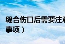 縫合傷口后需要注意什么（傷口縫合后的注意事項(xiàng)）