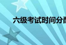 六級(jí)考試時(shí)間分配表（怎么分配更好）