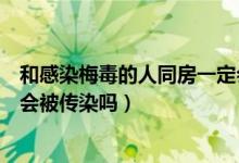 和感染梅毒的人同房一定會傳染嗎（跟有梅毒的人同房一定會被傳染嗎）