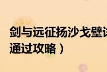 劍與遠(yuǎn)征揚(yáng)沙戈壁詳細(xì)攻略（揚(yáng)沙戈壁超詳細(xì)通過(guò)攻略）