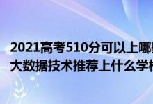 2021高考510分可以上哪些大學比較好（2022高考510分報大數(shù)據(jù)技術推薦上什么學校）