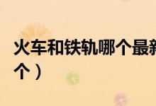 火車和鐵軌哪個(gè)最新發(fā)明出來（火車和鐵軌哪個(gè)）