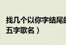 找?guī)讉€以你字結(jié)尾的五字歌名（以你字結(jié)尾的五字歌名）