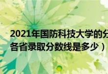 2021年國(guó)防科技大學(xué)的分?jǐn)?shù)線是多少（2021國(guó)防科技大學(xué)各省錄取分?jǐn)?shù)線是多少）