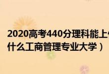 2020高考440分理科能上什么大學（2022高考440分適合上什么工商管理專業(yè)大學）
