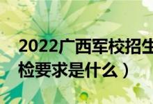 2022廣西軍校招生體檢時(shí)間及地點(diǎn)安排（體檢要求是什么）