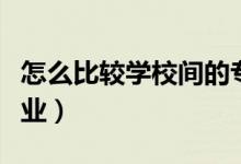 怎么比較學校間的專業(yè)實力（如何選擇院校專業(yè)）