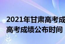 2021年甘肅高考成績公布時(shí)間（2022甘肅省高考成績公布時(shí)間）