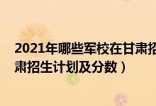 2021年哪些軍校在甘肅招生（2022年全國(guó)提前批軍校在甘肅招生計(jì)劃及分?jǐn)?shù)）