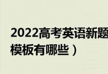 2022高考英語(yǔ)新題型（2022年高考英語(yǔ)答題模板有哪些）