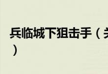 兵臨城下狙擊手（關(guān)于兵臨城下狙擊手的介紹）