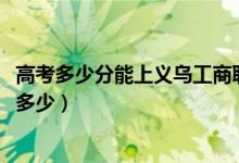 高考多少分能上義烏工商職業(yè)技術(shù)學(xué)院（2020錄取分?jǐn)?shù)線是多少）