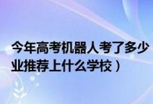 今年高考機(jī)器人考了多少（2022高考500分報機(jī)器人工程專業(yè)推薦上什么學(xué)校）