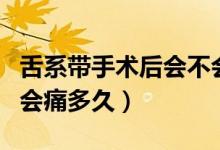 舌系帶手術后會不會留下傷疤（舌系帶手術后會痛多久）