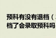 預科有沒有退檔（2022高考填志愿的時候退檔了會錄取預科嗎）