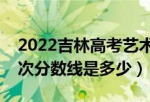 2022吉林高考藝術類錄取分數(shù)線公布（各批次分數(shù)線是多少）