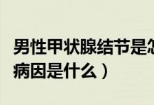 男性甲狀腺結節(jié)是怎么引起（男性甲狀腺結節(jié)病因是什么）