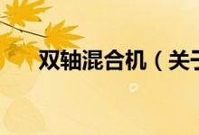 雙軸混合機(jī)（關(guān)于雙軸混合機(jī)的介紹）